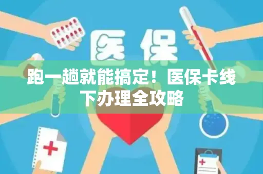 跑一趟就能搞定！医保卡线下办理全攻略